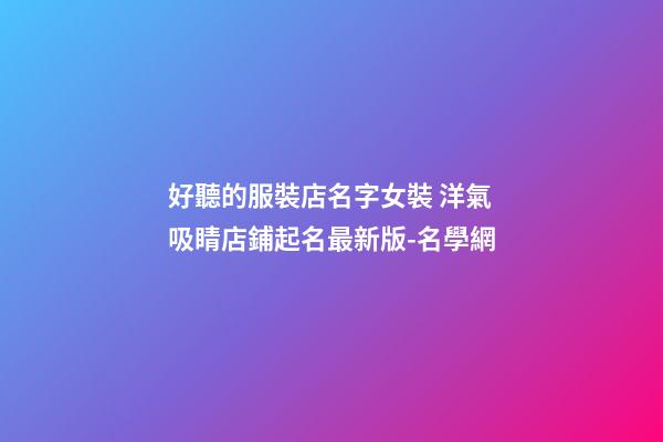 好聽的服裝店名字女裝 洋氣吸睛店鋪起名最新版-名學網-第1張-店鋪起名-玄機派